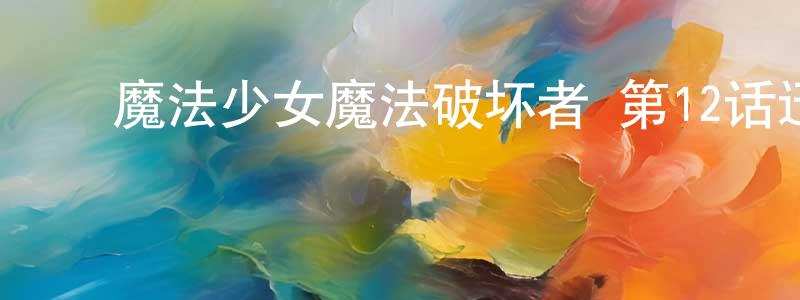 曾华琴的动漫综艺大全,魔法少女魔法破坏者 第12话迅雷下载_电影天堂